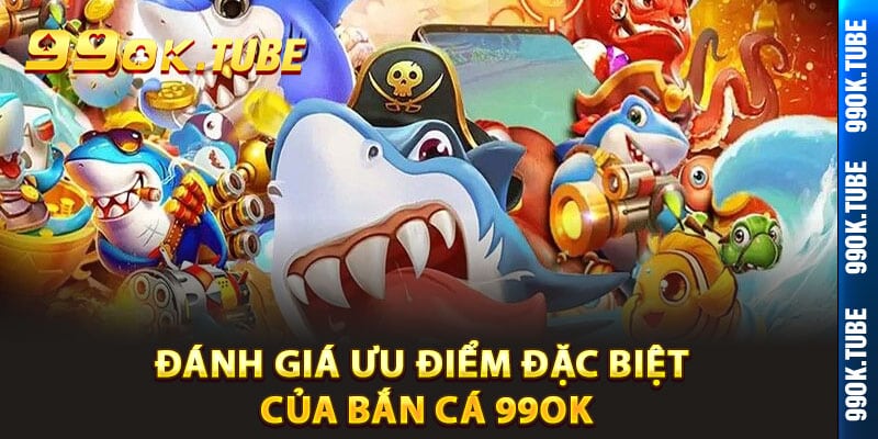 Đánh giá ưu điểm đặc biệt của bắn cá 99ok